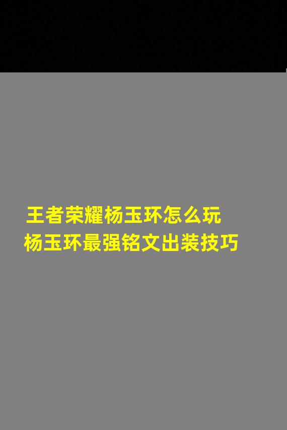 王者荣耀杨玉环怎么玩 杨玉环最强铭文出装技巧