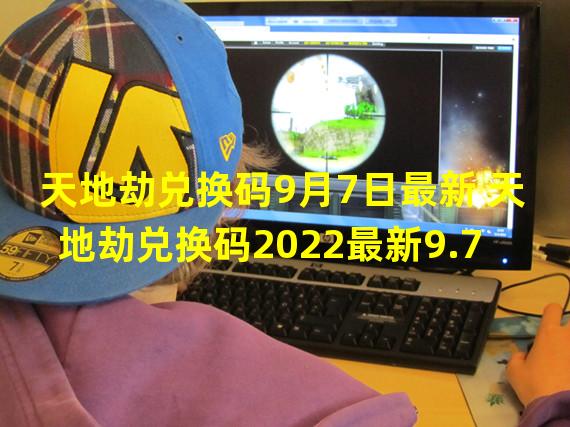 天地劫兑换码9月7日最新 天地劫兑换码2022最新9.7