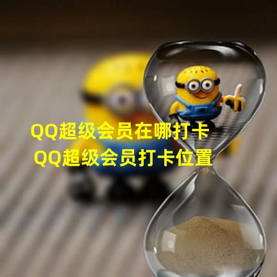 QQ超级会员在哪打卡 QQ超级会员打卡位置