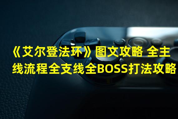 《艾尔登法环》图文攻略 全主线流程全支线全BOSS打法攻略