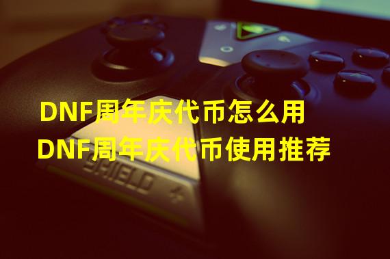 DNF周年庆代币怎么用 DNF周年庆代币使用推荐