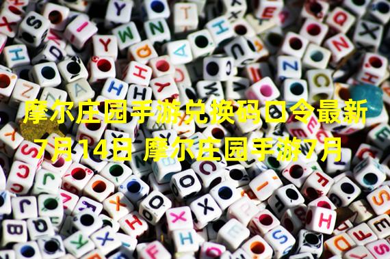 摩尔庄园手游兑换码口令最新7月14日 摩尔庄园手游7月