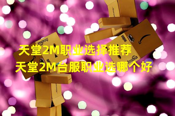 天堂2M职业选择推荐 天堂2M台服职业选哪个好