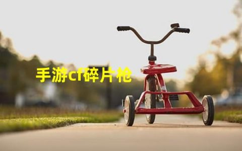 cf几个碎片能换把枪(手游cf碎片枪)