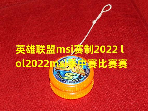 英雄联盟msi赛制2022 lol2022msi季中赛比赛赛制介绍