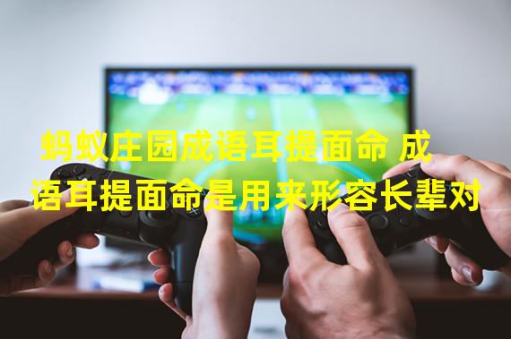 蚂蚁庄园成语耳提面命 成语耳提面命是用来形容长辈对