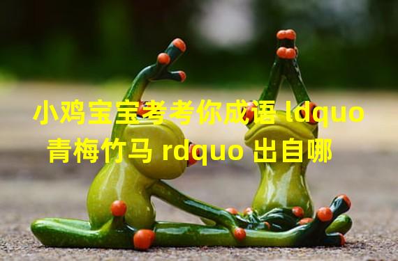 小鸡宝宝考考你成语 ldquo 青梅竹马 rdquo 出自哪位诗人的诗句