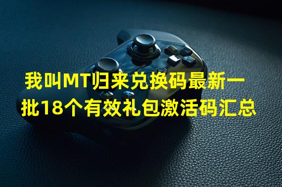 我叫MT归来兑换码最新一批18个有效礼包激活码汇总