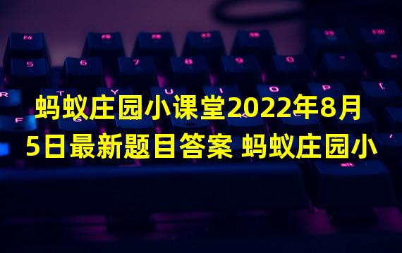 蚂蚁庄园小课堂2022年8月5日最新题目答案 蚂蚁庄园小