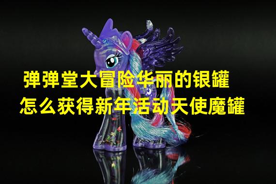 弹弹堂大冒险华丽的银罐怎么获得新年活动天使魔罐