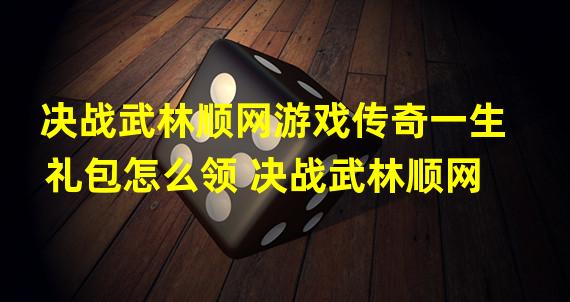 决战武林顺网游戏传奇一生礼包怎么领 决战武林顺网