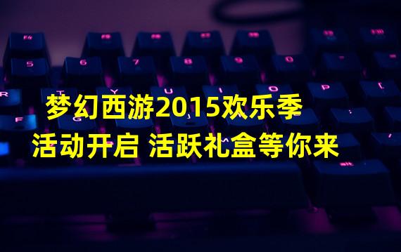 梦幻西游2015欢乐季活动开启 活跃礼盒等你来