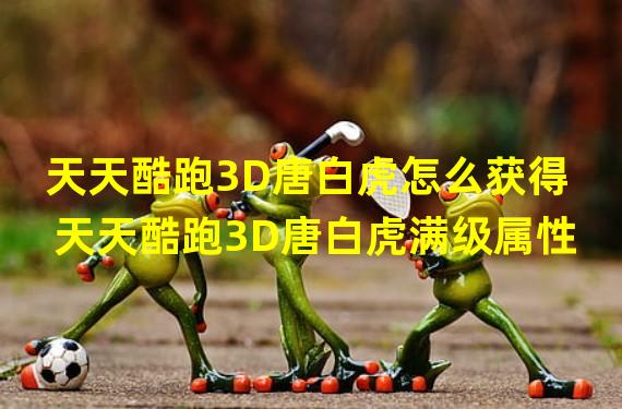 天天酷跑3D唐白虎怎么获得 天天酷跑3D唐白虎满级属性