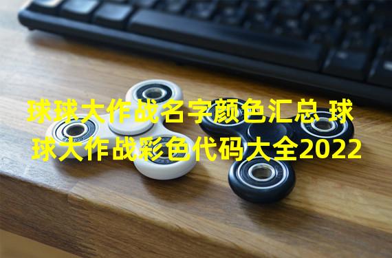 球球大作战名字颜色汇总 球球大作战彩色代码大全2022