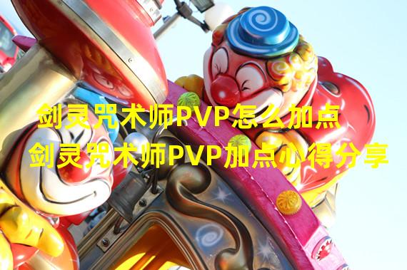 剑灵咒术师PVP怎么加点 剑灵咒术师PVP加点心得分享