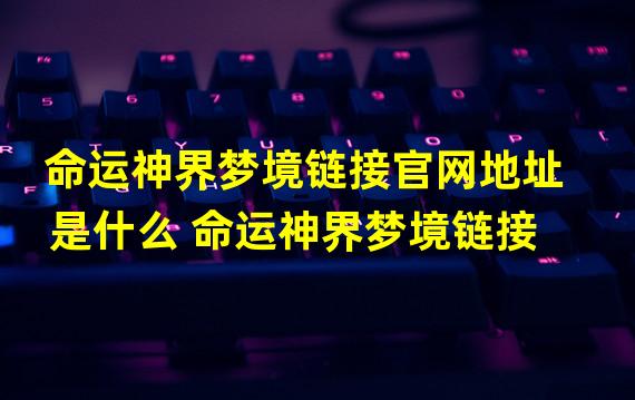 命运神界梦境链接官网地址是什么 命运神界梦境链接