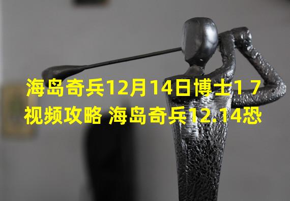 海岛奇兵12月14日博士1 7视频攻略 海岛奇兵12.14恐怖