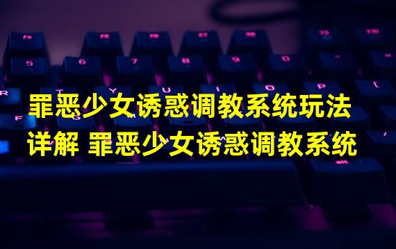 罪恶少女诱惑调教系统玩法详解 罪恶少女诱惑调教系统