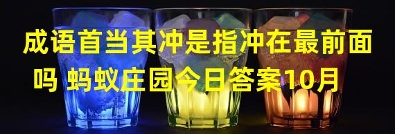 成语首当其冲是指冲在最前面吗 蚂蚁庄园今日答案10月