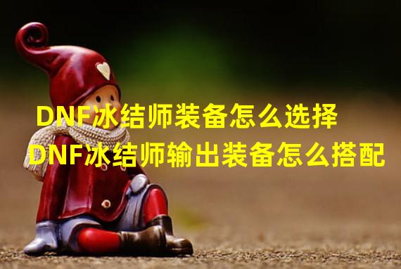 DNF冰结师装备怎么选择 DNF冰结师输出装备怎么搭配