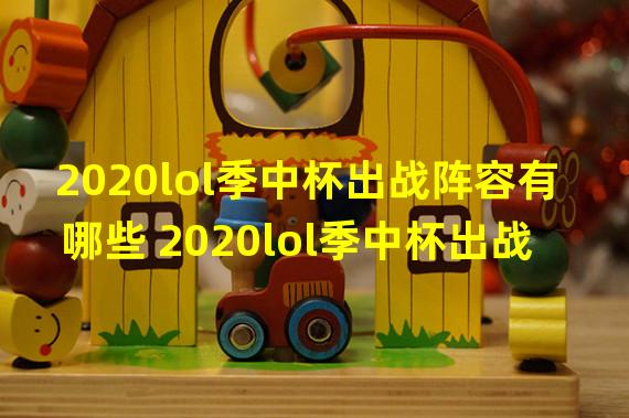 2020lol季中杯出战阵容有哪些 2020lol季中杯出战阵容