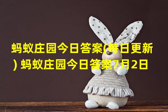 蚂蚁庄园今日答案(每日更新) 蚂蚁庄园今日答案7月2日