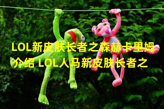 LOL新皮肤长者之森赫卡里姆介绍 LOL人马新皮肤长者之