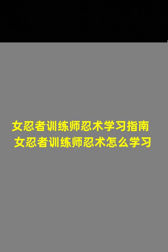 女忍者训练师忍术学习指南 女忍者训练师忍术怎么学习