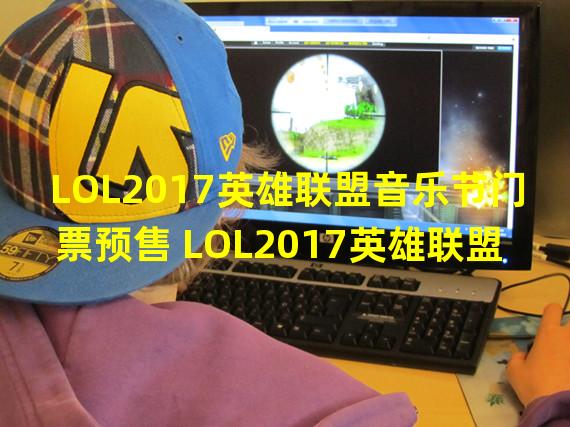 LOL2017英雄联盟音乐节门票预售 LOL2017英雄联盟音乐