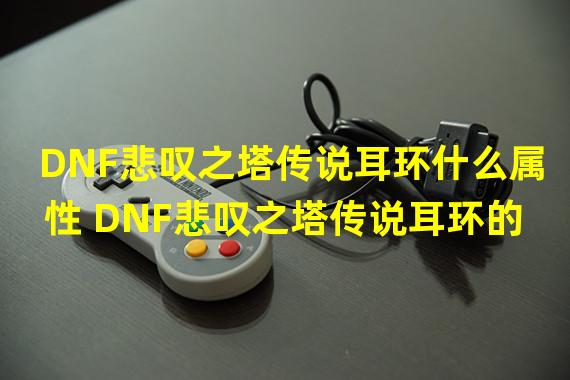 DNF悲叹之塔传说耳环什么属性 DNF悲叹之塔传说耳环的