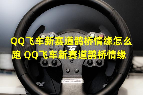 QQ飞车新赛道鹊桥情缘怎么跑 QQ飞车新赛道鹊桥情缘