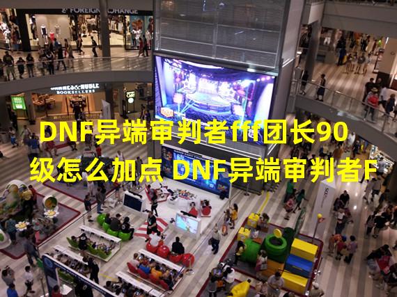 DNF异端审判者fff团长90级怎么加点 DNF异端审判者F