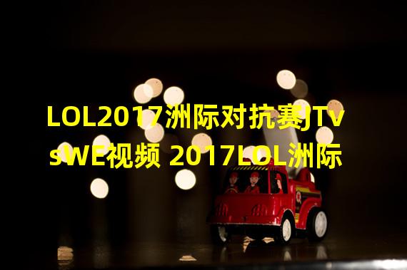 LOL2017洲际对抗赛JTvsWE视频 2017LOL洲际对抗赛7月8