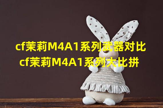 cf茉莉M4A1系列武器对比 cf茉莉M4A1系列大比拼