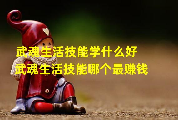 武魂生活技能学什么好 武魂生活技能哪个最赚钱