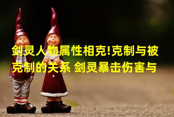 剑灵人物属性相克!克制与被克制的关系 剑灵暴击伤害与