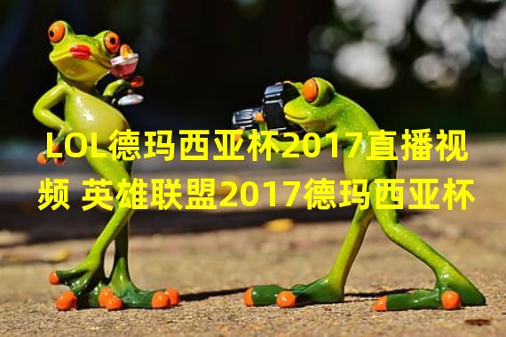 LOL德玛西亚杯2017直播视频 英雄联盟2017德玛西亚杯