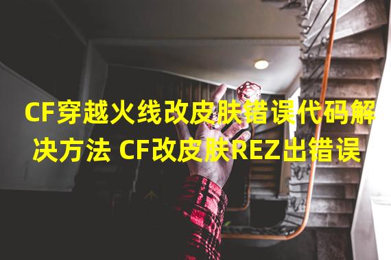 CF穿越火线改皮肤错误代码解决方法 CF改皮肤REZ出错误