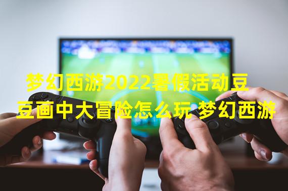 梦幻西游2022暑假活动豆豆画中大冒险怎么玩 梦幻西游