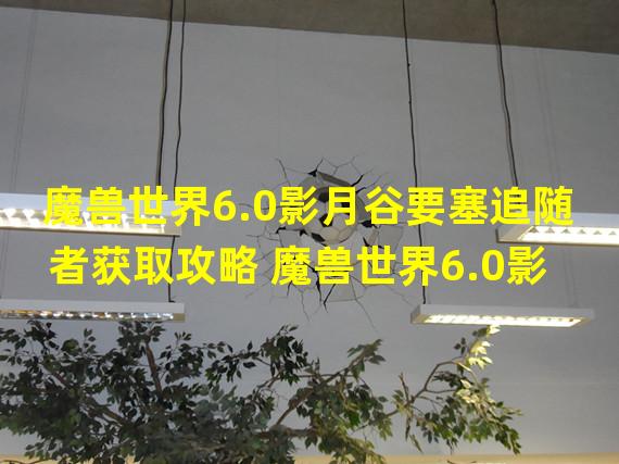 魔兽世界6.0影月谷要塞追随者获取攻略 魔兽世界6.0影