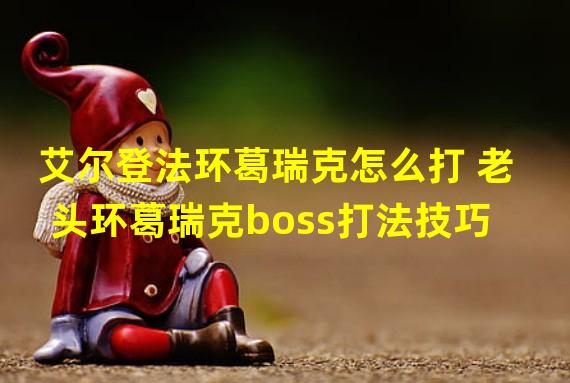 艾尔登法环葛瑞克怎么打 老头环葛瑞克boss打法技巧