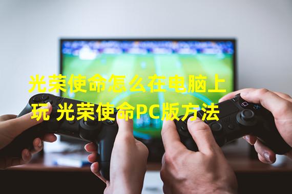 光荣使命怎么在电脑上玩 光荣使命PC版方法