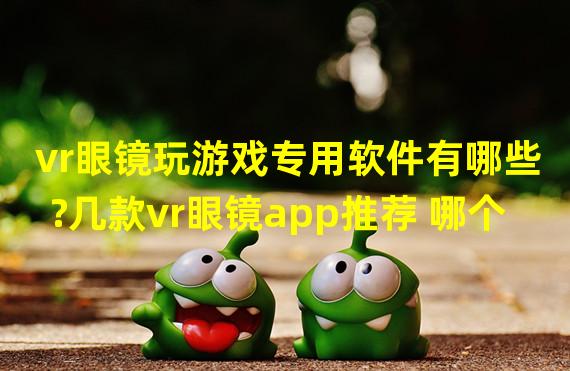 vr眼镜玩游戏专用软件有哪些?几款vr眼镜app推荐 哪个