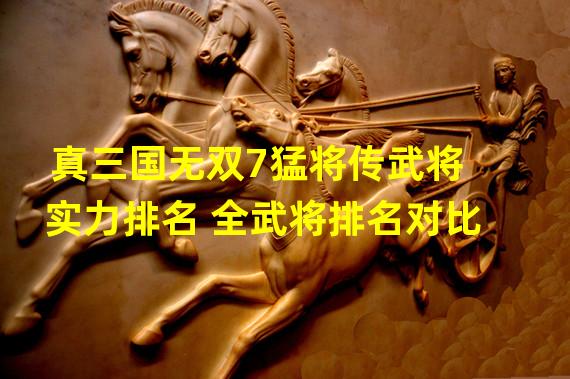 真三国无双7猛将传武将实力排名 全武将排名对比