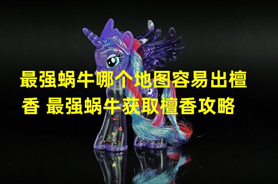 最强蜗牛哪个地图容易出檀香 最强蜗牛获取檀香攻略