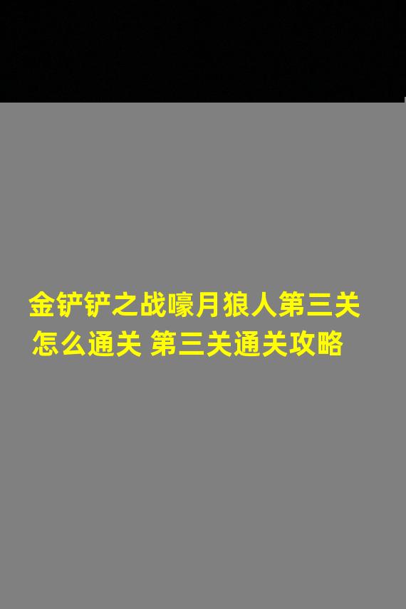 金铲铲之战嚎月狼人第三关怎么通关 第三关通关攻略