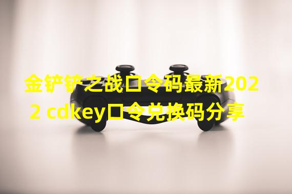 金铲铲之战口令码最新2022 cdkey口令兑换码分享