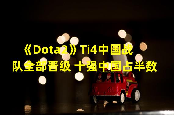 《Dota2》Ti4中国战队全部晋级 十强中国占半数