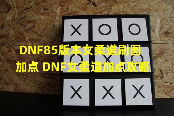 DNF85版本女柔道刷图加点 DNF女柔道加点攻略