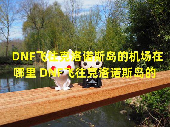 DNF飞往克洛诺斯岛的机场在哪里 DNF飞往克洛诺斯岛的